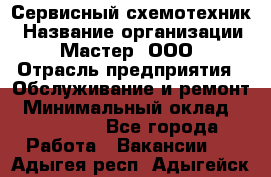 Сервисный схемотехник › Название организации ­ Мастер, ООО › Отрасль предприятия ­ Обслуживание и ремонт › Минимальный оклад ­ 120 000 - Все города Работа » Вакансии   . Адыгея респ.,Адыгейск г.